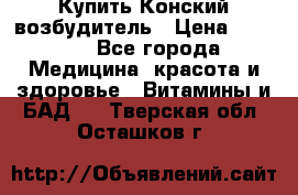 Купить Конский возбудитель › Цена ­ 2 300 - Все города Медицина, красота и здоровье » Витамины и БАД   . Тверская обл.,Осташков г.